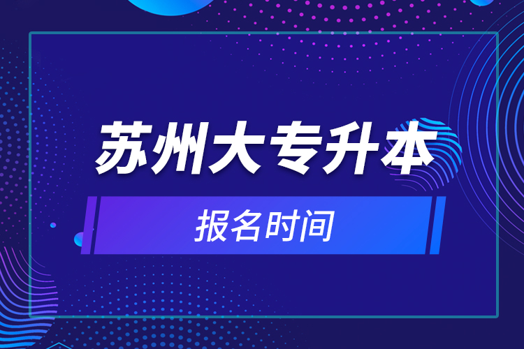 蘇州大專(zhuān)升本報(bào)名時(shí)間