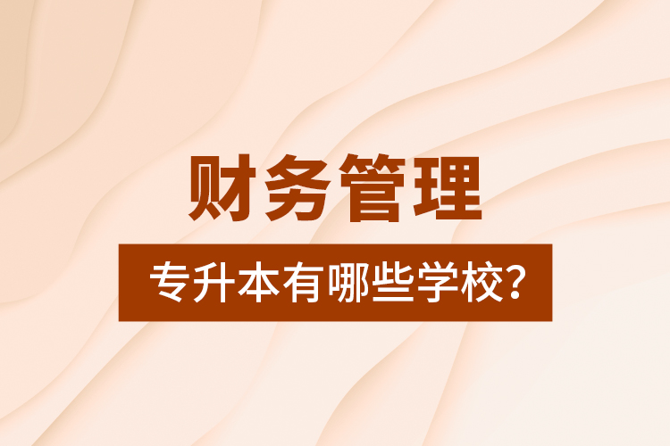 財(cái)務(wù)管理專(zhuān)升本有哪些學(xué)校？