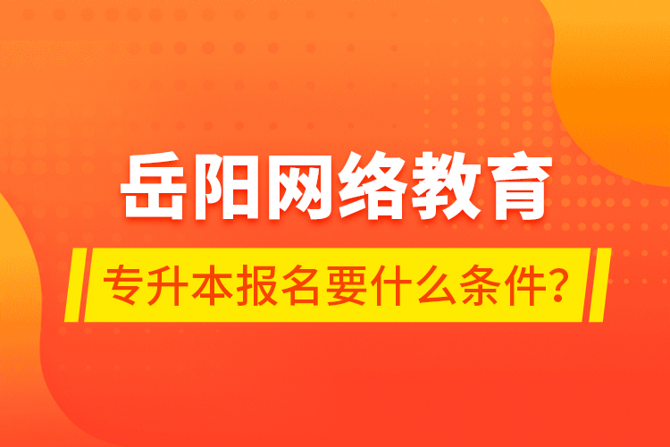 岳陽網(wǎng)絡(luò)教育專升本報名要什么條件？