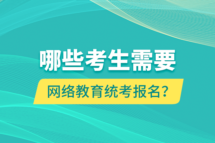 哪些考生需要網絡教育統考報名？