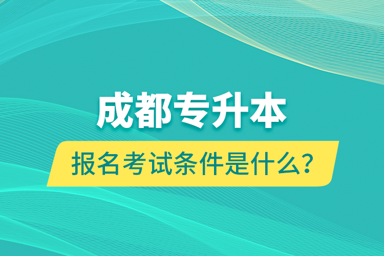 成都專升本報(bào)名考試條件是什么？