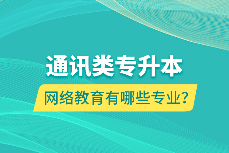 通訊類專升本網(wǎng)絡(luò)教育有哪些專業(yè)？