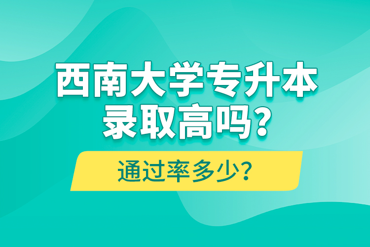 西南大學(xué)專升本錄取高嗎？通過率多少？