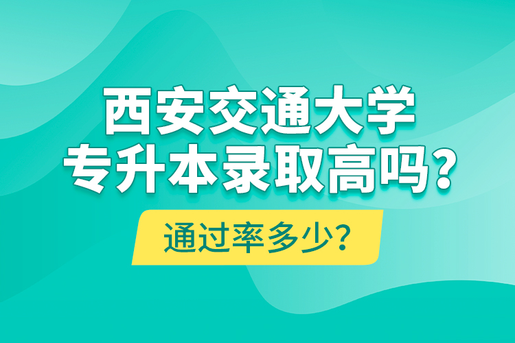 西安交通大學(xué)專升本錄取高嗎？通過率多少？