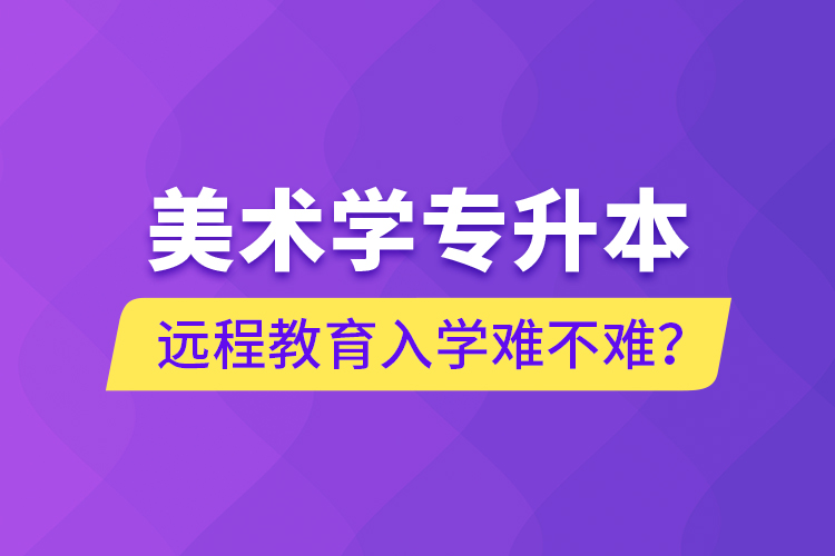 美術(shù)學(xué)專升本遠(yuǎn)程教育入學(xué)難不難？