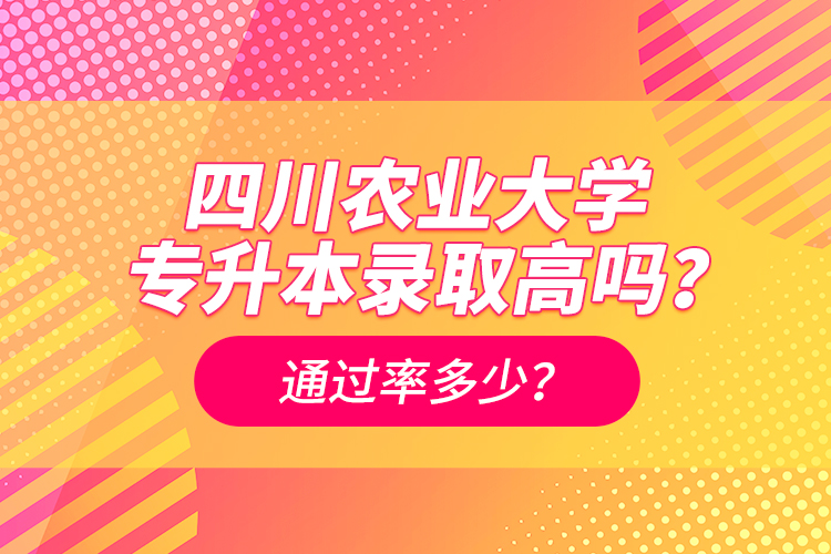 四川農(nóng)業(yè)大學(xué)專升本錄取高嗎？通過率多少？
