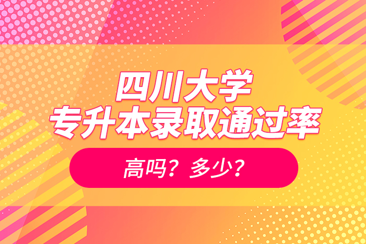 四川大學(xué)專升本錄取通過率高嗎？多少？