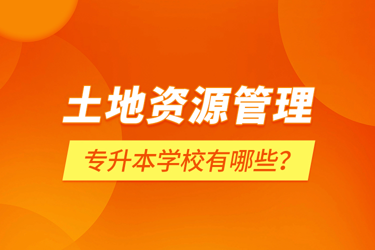 土地資源管理專升本學(xué)校有哪些？