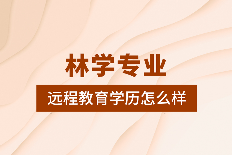 林學(xué)專(zhuān)業(yè)遠(yuǎn)程教育學(xué)歷怎么樣