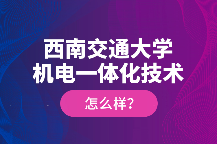 西南交通大學(xué)機電一體化技術(shù)怎么樣？