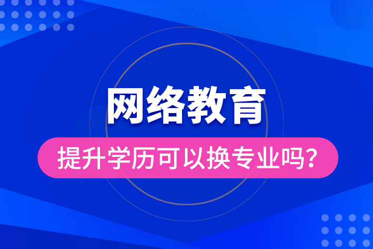 網(wǎng)絡(luò)教育提升學(xué)歷可以換專業(yè)嗎？