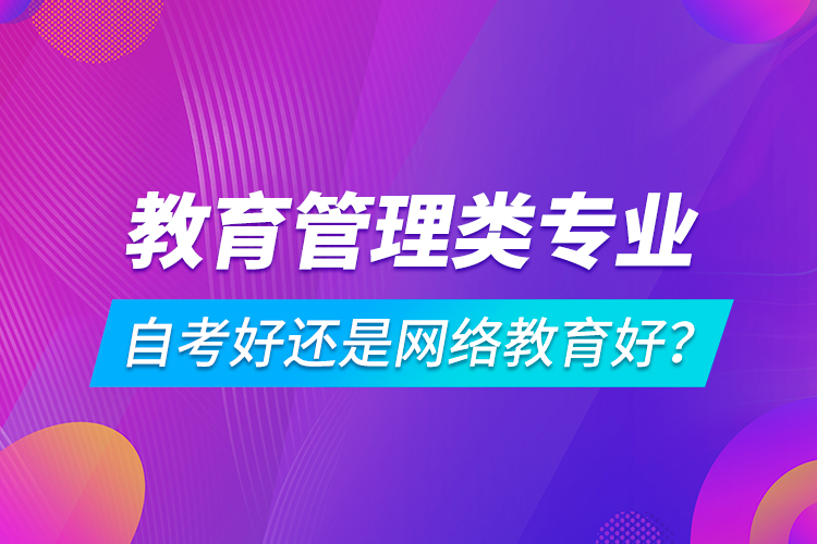 教育管理類專業(yè)自考好還是網(wǎng)絡(luò)教育好？
