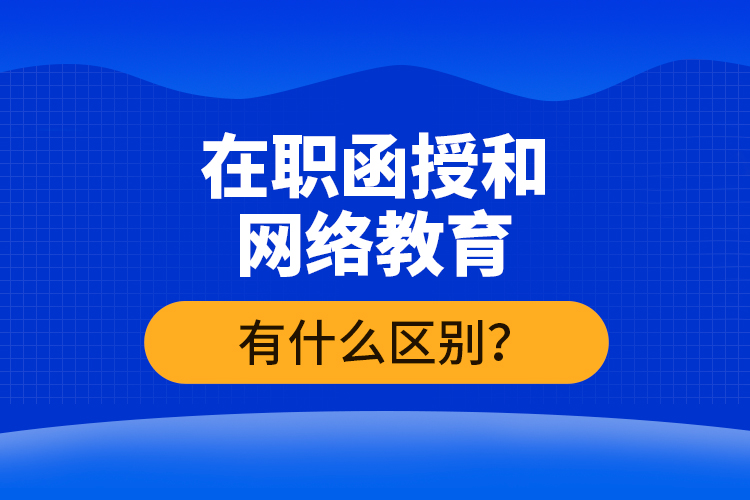 在職函授和網(wǎng)絡(luò)教育有什么區(qū)別？