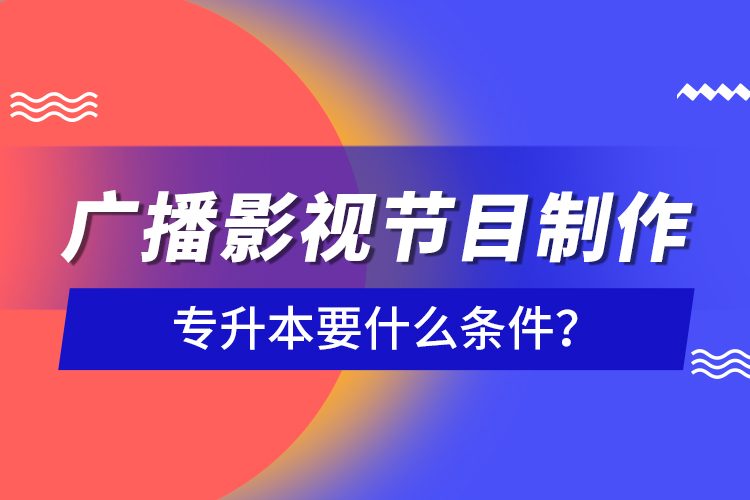 廣播影視節(jié)目制作專升本要什么條件?