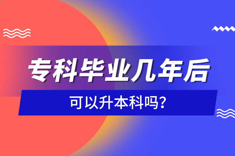 專(zhuān)科畢業(yè)幾年后可以升本科嗎？