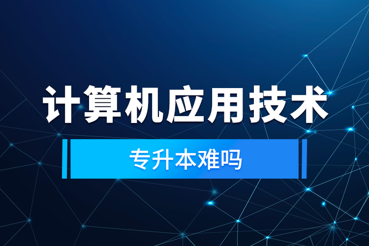 計(jì)算機(jī)應(yīng)用技術(shù)專(zhuān)升本難嗎