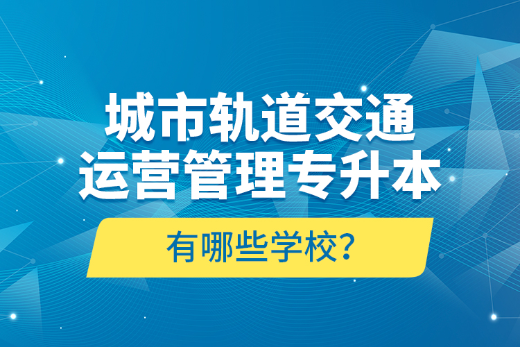 城市軌道交通運營管理專升本有哪些學(xué)校？