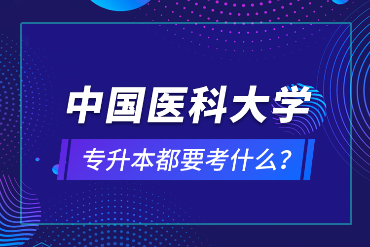 中國醫(yī)科大學(xué)專升本都要考什么？