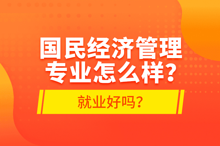 國民經(jīng)濟(jì)管理專業(yè)怎么樣？就業(yè)好嗎？