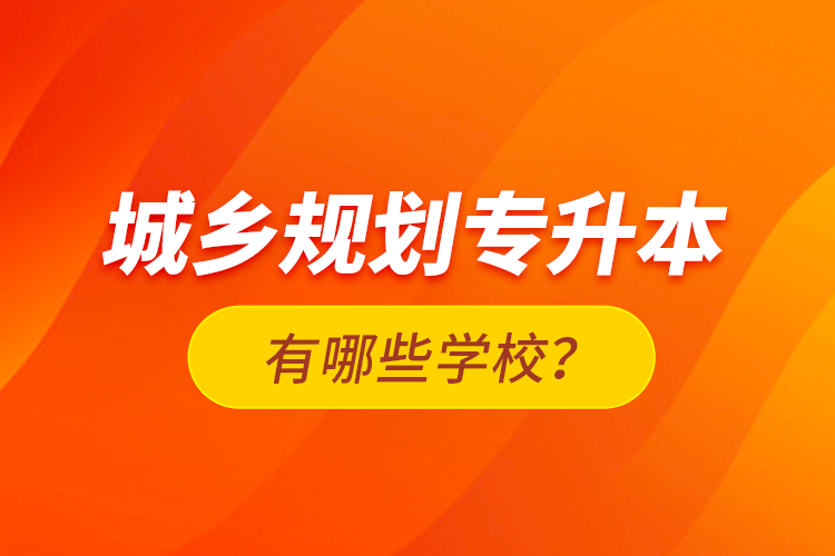 城鄉(xiāng)規(guī)劃專(zhuān)升本有哪些學(xué)校？