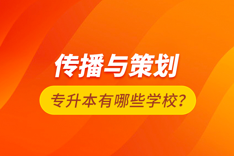 傳播與策劃專(zhuān)升本有哪些學(xué)校？