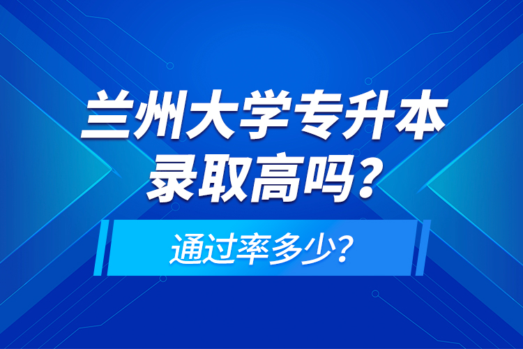 蘭州大學(xué)專升本錄取高嗎？通過率多少？