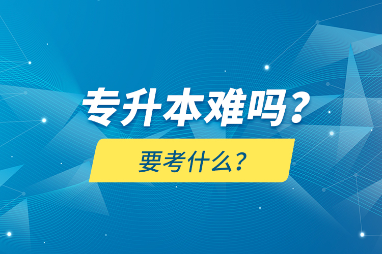 專升本難嗎？要考什么？