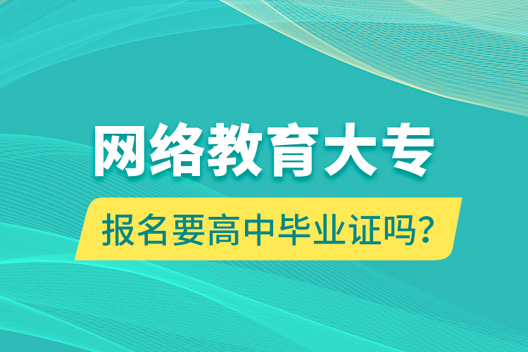 網(wǎng)絡(luò)教育大專報(bào)名要高中畢業(yè)證嗎？