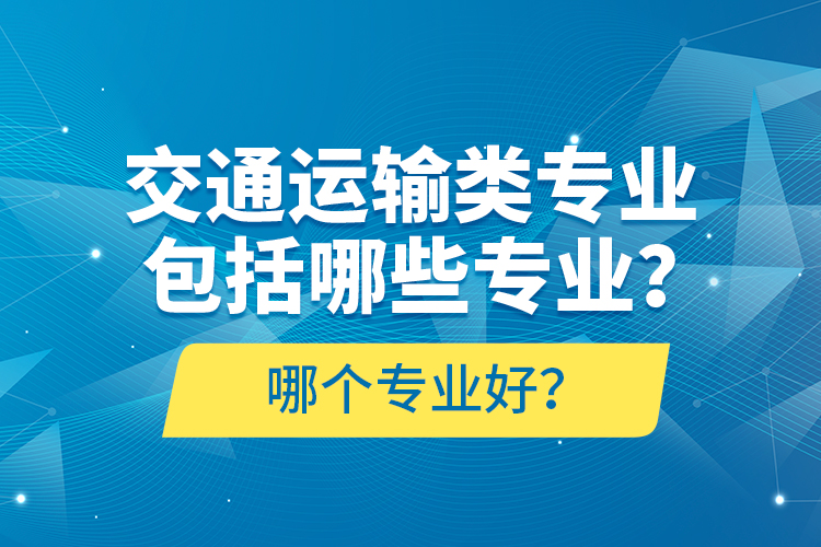 交通運(yùn)輸類專業(yè)包括哪些專業(yè)？哪個(gè)專業(yè)好？