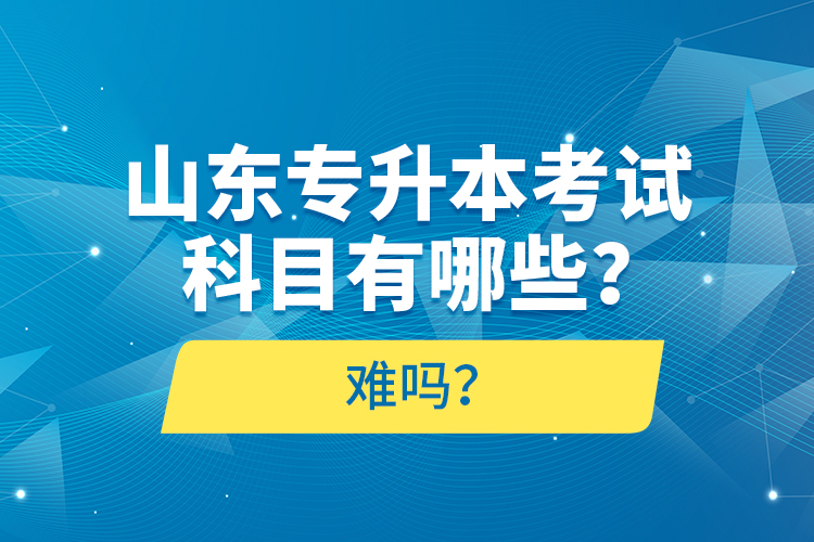 山東專升本考試科目有哪些？難嗎？