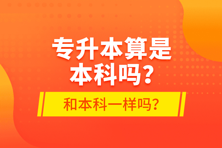 專升本算是本科嗎？和本科一樣嗎？