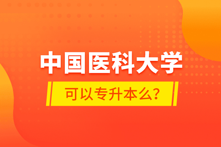 中國醫(yī)科大學(xué)可以專升本么？