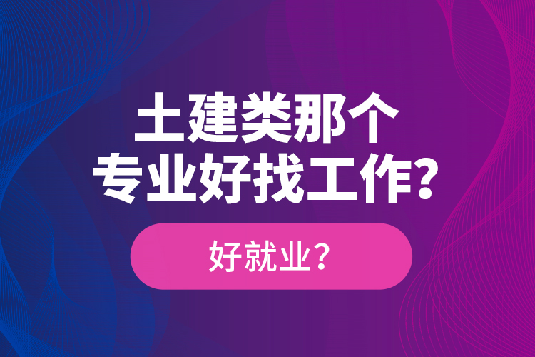 土建類那個(gè)專業(yè)好找工作？好就業(yè)？