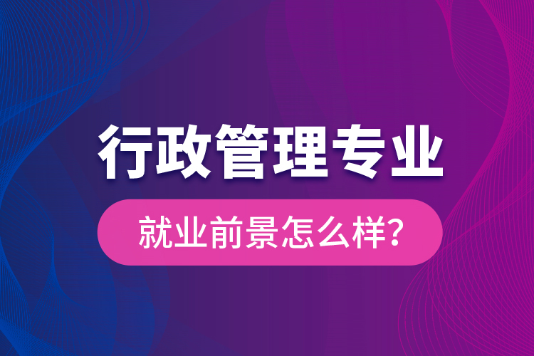 行政管理專業(yè)就業(yè)前景怎么樣？