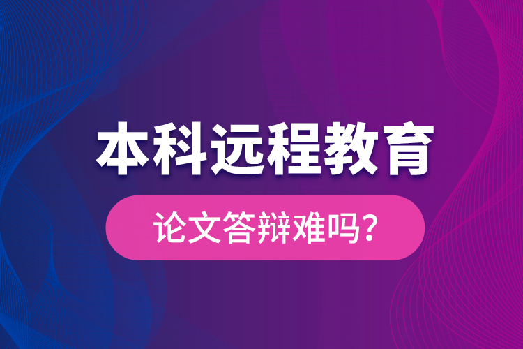 本科遠(yuǎn)程教育論文答辯難嗎？