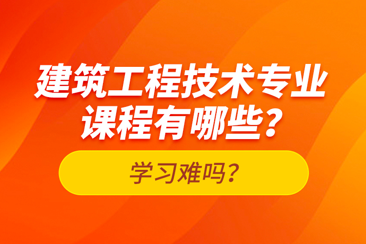 建筑工程技術(shù)專業(yè)課程有哪些？學習難嗎？