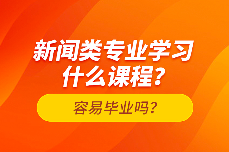 新聞類專業(yè)學(xué)習(xí)什么課程？容易畢業(yè)嗎？