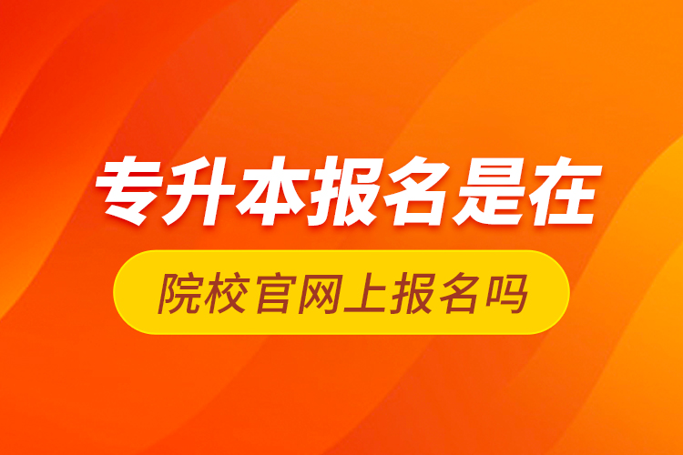 專升本報名是在院校官網上報名嗎