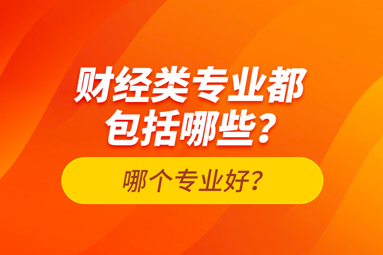 財(cái)經(jīng)類(lèi)專業(yè)都包括哪些？哪個(gè)專業(yè)好？