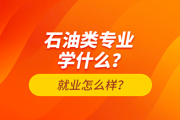 石油類專業(yè)學(xué)什么？就業(yè)怎么樣？