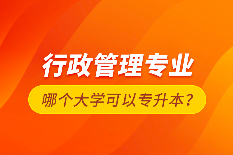 行政管理專業(yè)哪個大學可以專升本？
