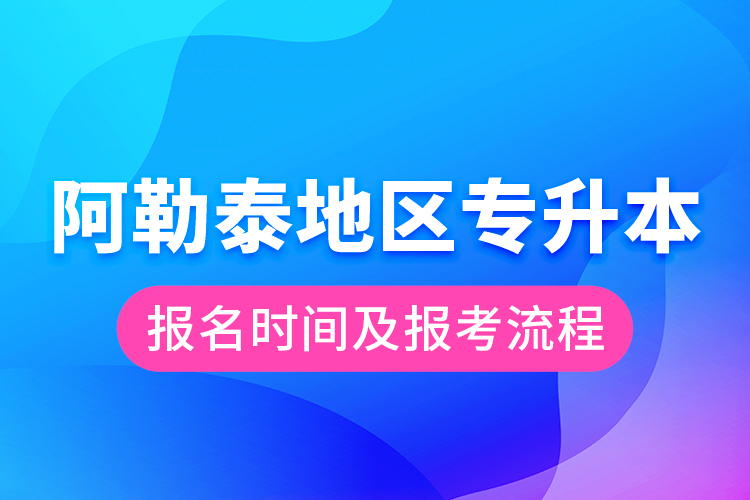 阿勒泰地區(qū)專升本報(bào)名時(shí)間及報(bào)考流程