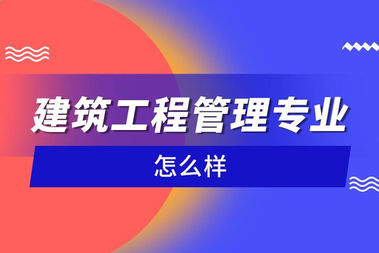建筑工程管理專(zhuān)業(yè)怎么樣