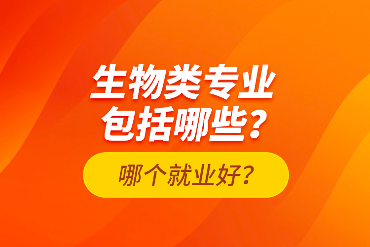 生物類專業(yè)包括哪些？哪個(gè)就業(yè)好？