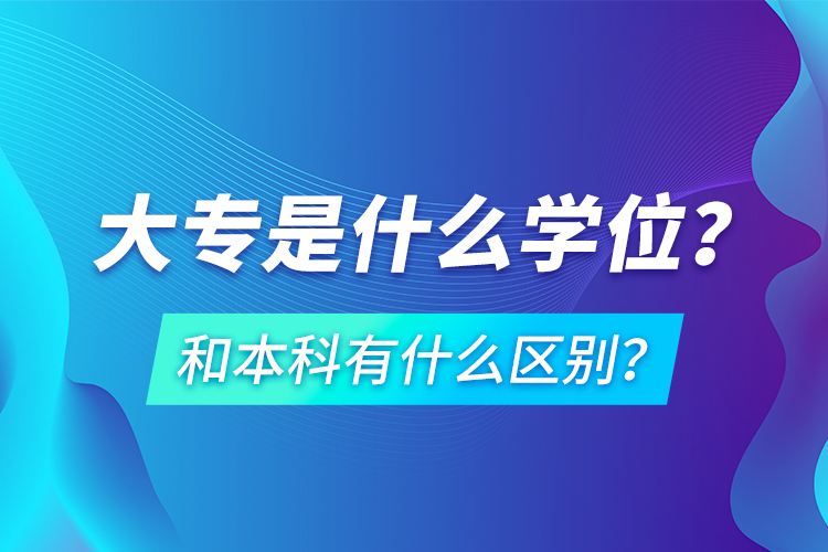 大專是什么學位？和本科有什么區(qū)別？
