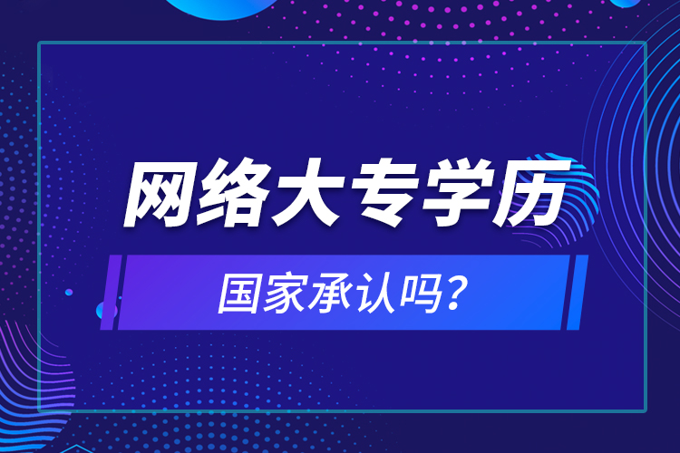 網(wǎng)絡(luò)大專學(xué)歷國家承認(rèn)嗎？