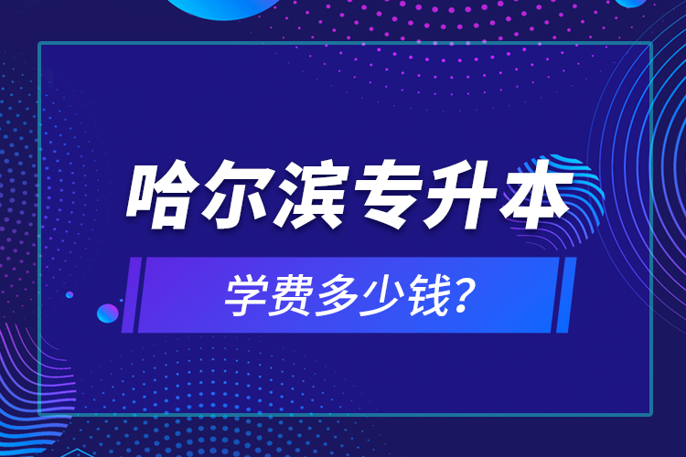 哈爾濱專升本學費多少錢？