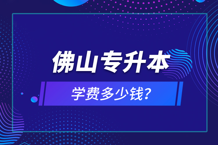 佛山專升本學費多少錢？
