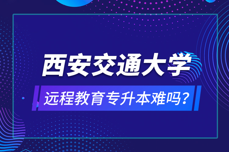 西安交通大學(xué)遠(yuǎn)程教育專升本難嗎？