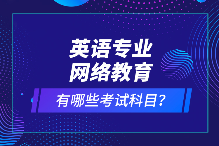 英語專業(yè)網(wǎng)絡(luò)教育有哪些考試科目？
